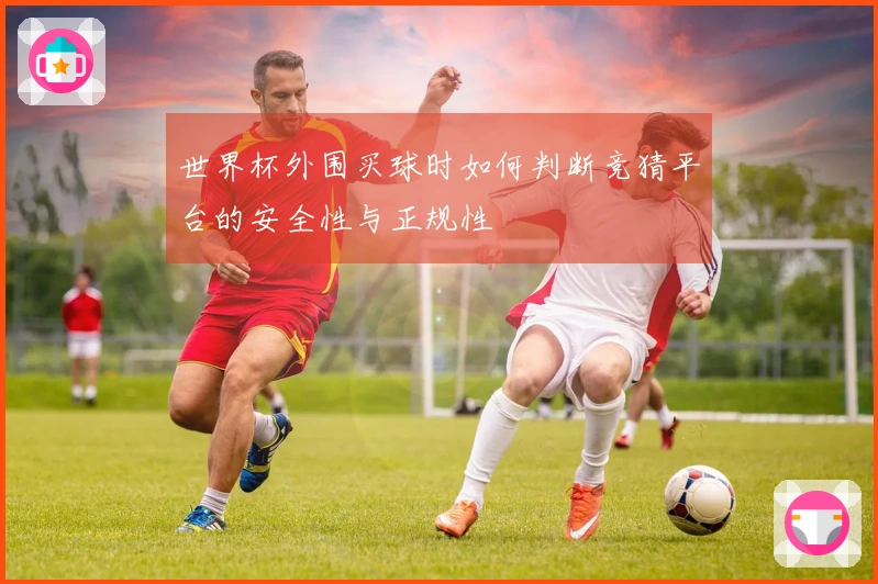 世界杯外围买球时如何判断竞猜平台的安全性与正规性