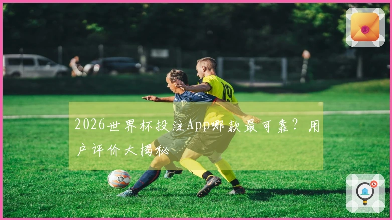 2026世界杯投注App哪款最可靠？用户评价大揭秘