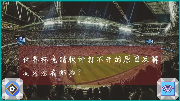 世界杯竞猜软件打不开的原因及解决方法有哪些？