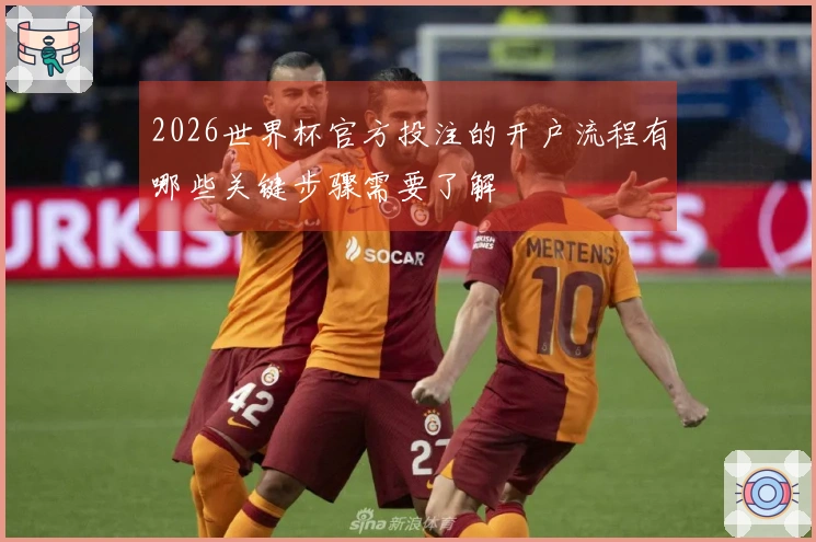 2026世界杯官方投注的开户流程有哪些关键步骤需要了解