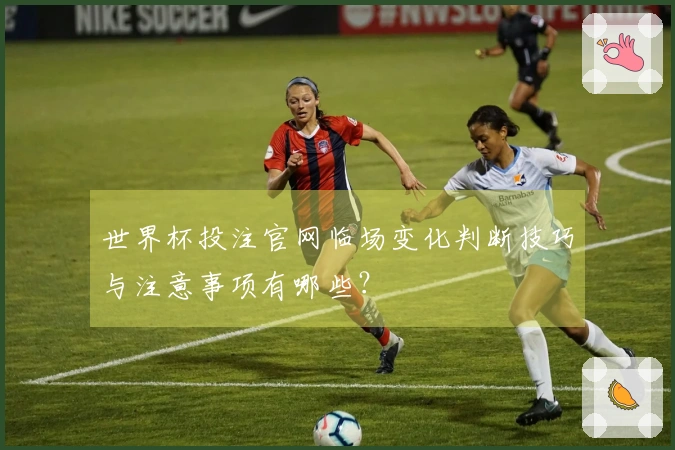 世界杯投注官网临场变化判断技巧与注意事项有哪些？