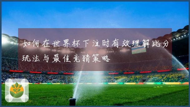 如何在世界杯下注时有效理解比分玩法与最佳竞猜策略