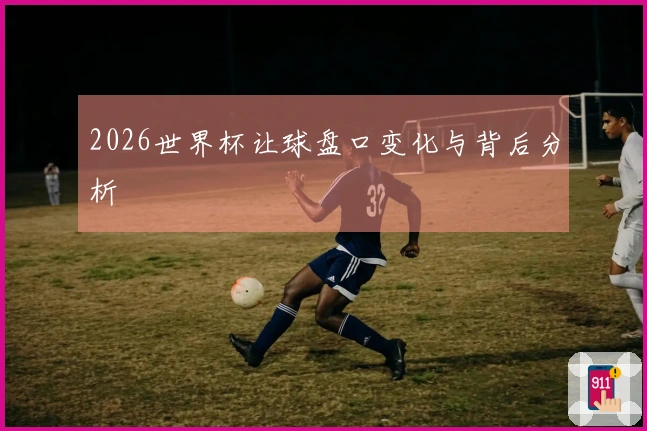 2026世界杯让球盘口变化与背后分析